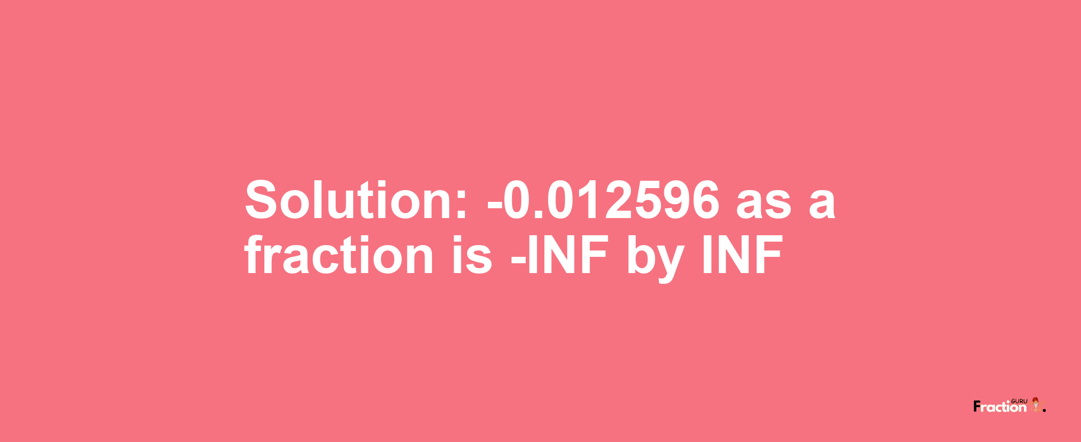 Solution:-0.012596 as a fraction is -INF/INF